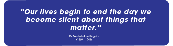 Our lives begin to end the day we become silent about things that matter. Dr. Martin Luther King Jnr(1869 – 1948)